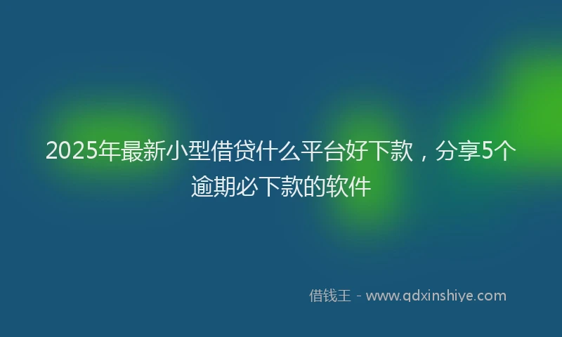 2025年最新小型借贷什么平台好下款，分享5个逾期必下款的软件