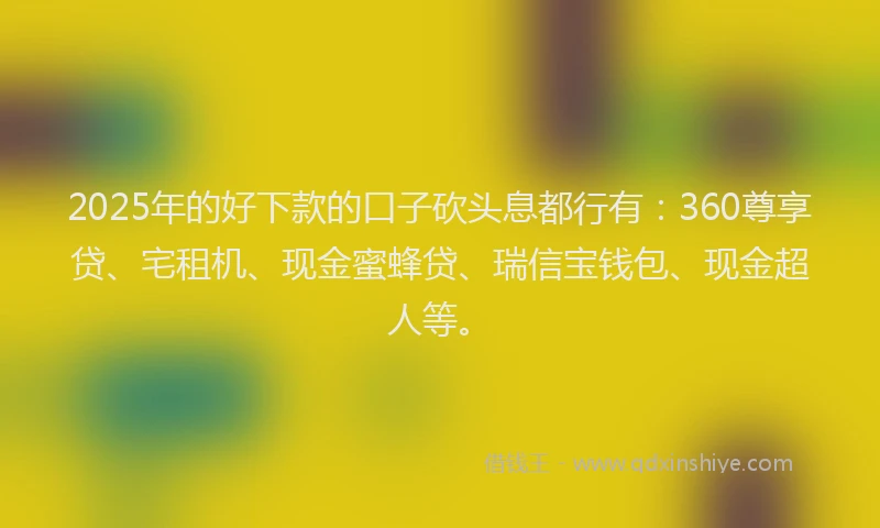 2025年的好下款的口子砍头息都行有：360尊享贷、宅租机、现金蜜蜂贷、瑞信宝钱包、现金超人等。