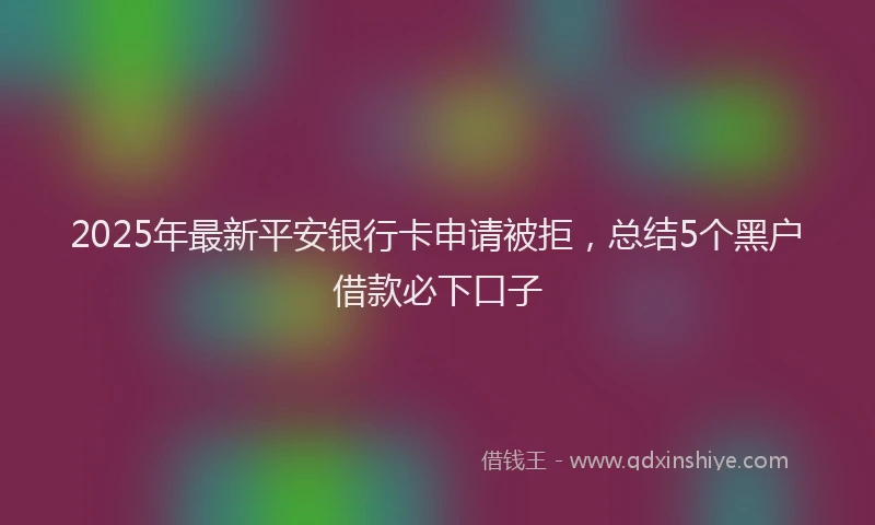 2025年最新平安银行卡申请被拒，总结5个黑户借款必下口子