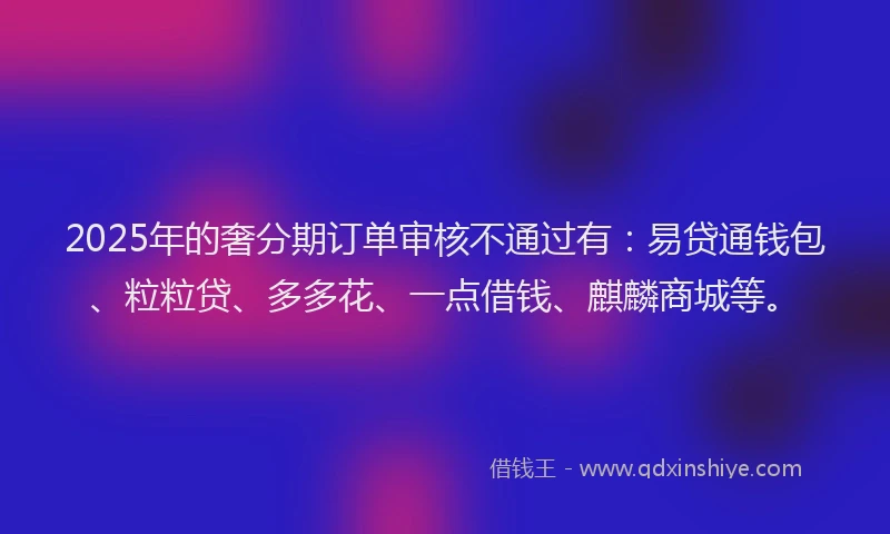 2025年的奢分期订单审核不通过有：易贷通钱包、粒粒贷、多多花、一点借钱、麒麟商城等。