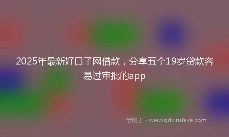 2025年最新好口子网借款，分享五个19岁贷款容易过审批的app