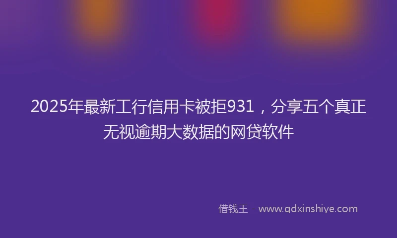 2025年最新工行信用卡被拒931，分享五个真正无视逾期大数据的网贷软件