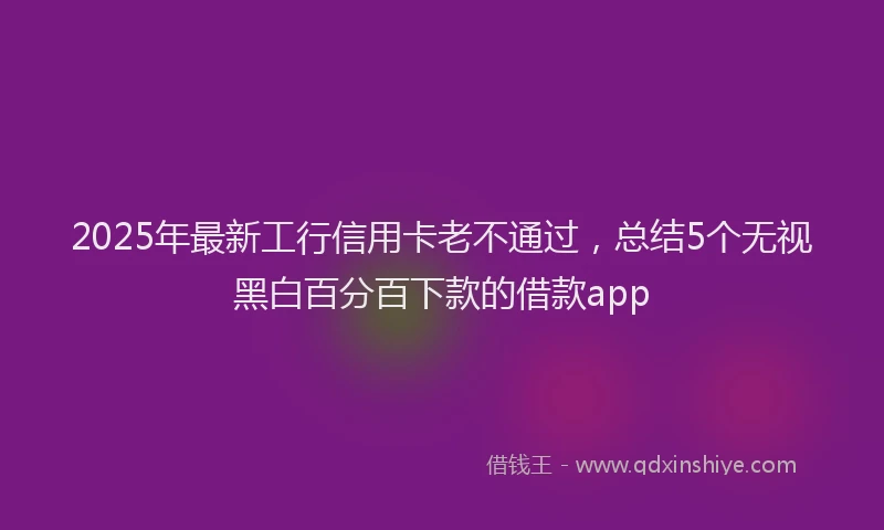2025年最新工行信用卡老不通过，总结5个无视黑白百分百下款的借款app