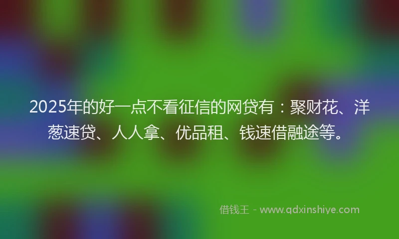 2025年的好一点不看征信的网贷有：聚财花、洋葱速贷、人人拿、优品租、钱速借融途等。