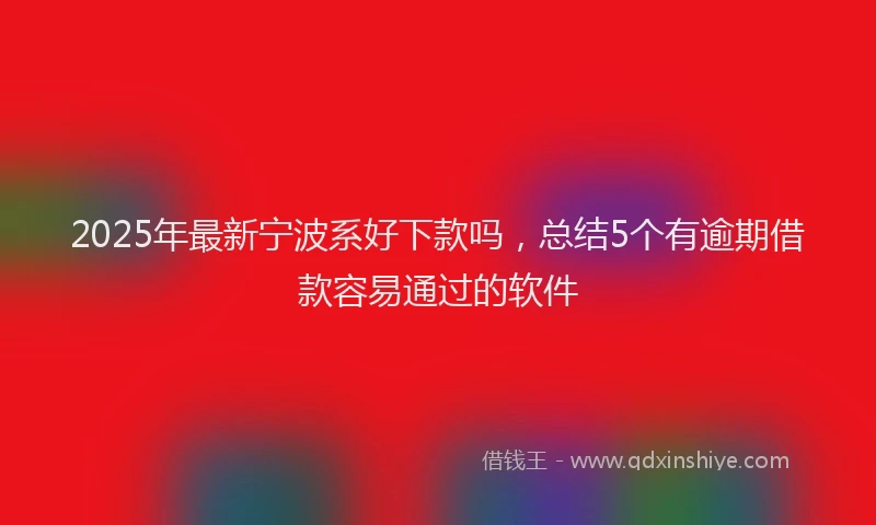 2025年最新宁波系好下款吗，总结5个有逾期借款容易通过的软件