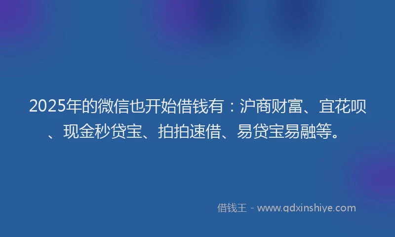 2025年的微信也开始借钱有：沪商财富、宜花呗、现金秒贷宝、拍拍速借、易贷宝易融等。