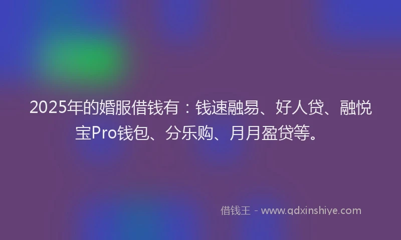 2025年的婚服借钱有：钱速融易、好人贷、融悦宝Pro钱包、分乐购、月月盈贷等。
