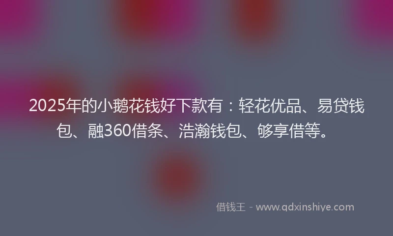 2025年的小鹅花钱好下款有：轻花优品、易贷钱包、融360借条、浩瀚钱包、够享借等。