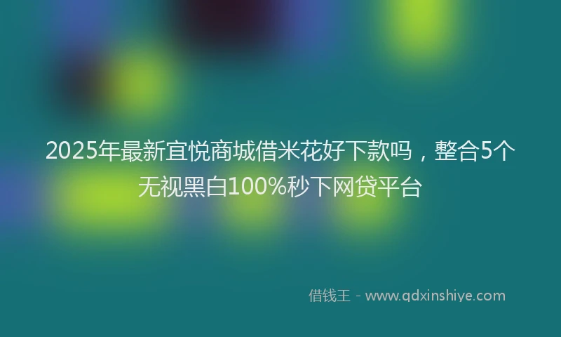 2025年最新宜悦商城借米花好下款吗，整合5个无视黑白100%秒下网贷平台