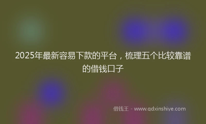2025年最新容易下款的平台，梳理五个比较靠谱的借钱口子