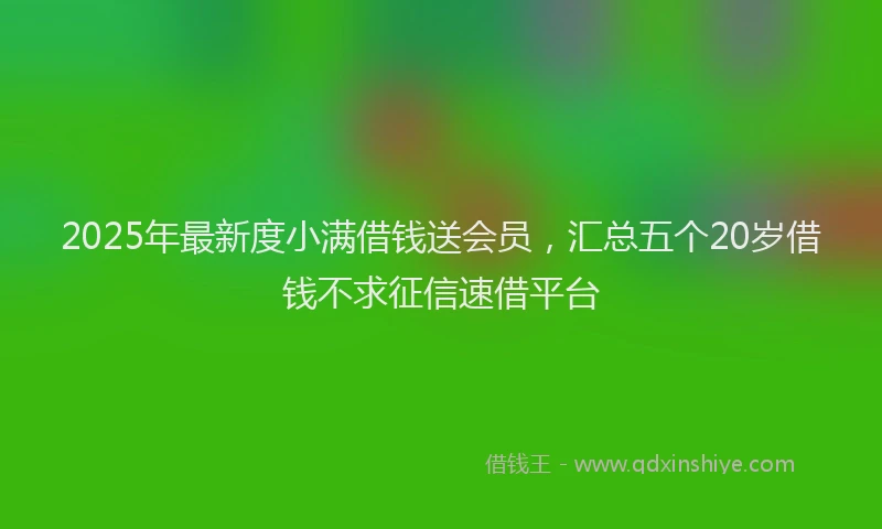 2025年最新度小满借钱送会员，汇总五个20岁借钱不求征信速借平台