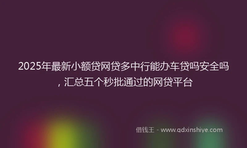 2025年最新小额贷网贷多中行能办车贷吗安全吗，汇总五个秒批通过的网贷平台
