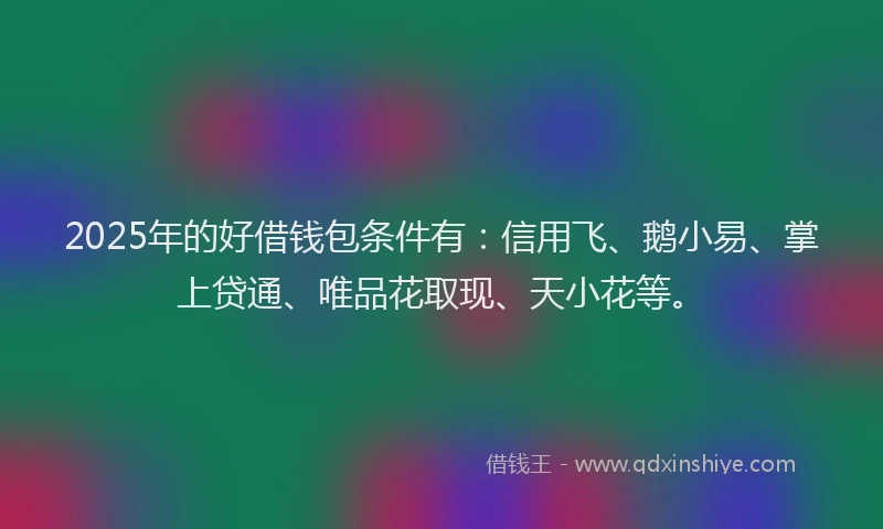 2025年的好借钱包条件有：信用飞、鹅小易、掌上贷通、唯品花取现、天小花等。