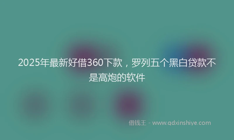2025年最新好借360下款，罗列五个黑白贷款不是高炮的软件