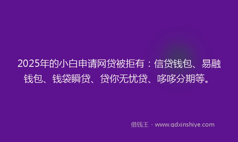 2025年的小白申请网贷被拒有：信贷钱包、易融钱包、钱袋瞬贷、贷你无忧贷、哆哆分期等。