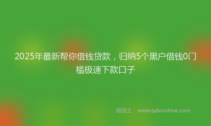 2025年最新帮你借钱贷款，归纳5个黑户借钱0门槛极速下款口子