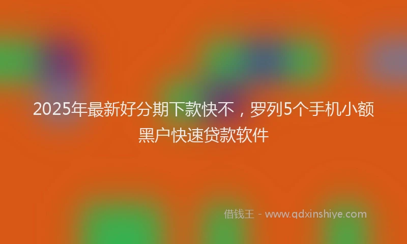 2025年最新好分期下款快不，罗列5个手机小额黑户快速贷款软件