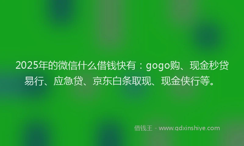 2025年的微信什么借钱快有：gogo购、现金秒贷易行、应急贷、京东白条取现、现金侠行等。