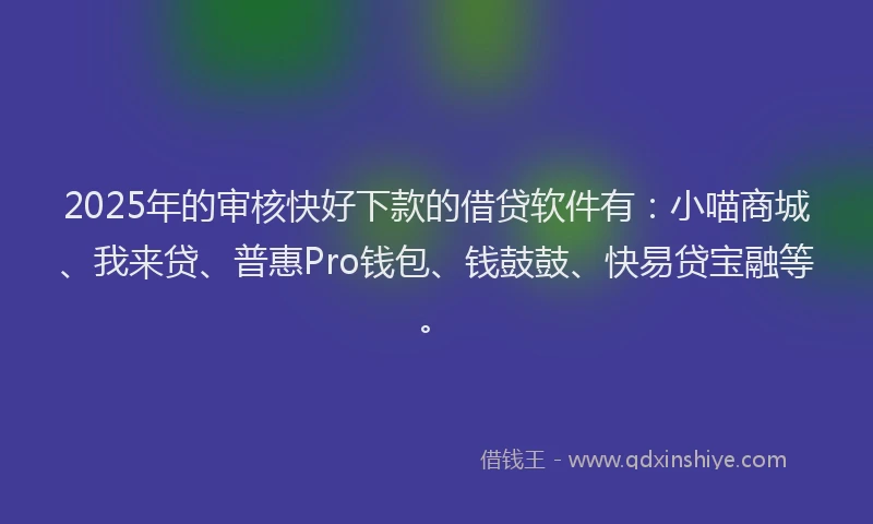 2025年的审核快好下款的借贷软件有：小喵商城、我来贷、普惠Pro钱包、钱鼓鼓、快易贷宝融等。