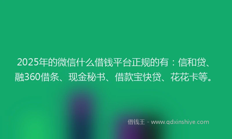 2025年的微信什么借钱平台正规的有：信和贷、融360借条、现金秘书、借款宝快贷、花花卡等。