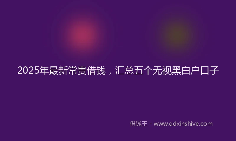 2025年最新常贵借钱，汇总五个无视黑白户口子
