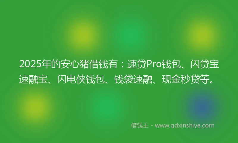 2025年的安心猪借钱有：速贷Pro钱包、闪贷宝速融宝、闪电侠钱包、钱袋速融、现金秒贷等。