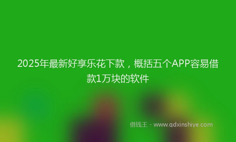 2025年最新好享乐花下款，概括五个APP容易借款1万块的软件