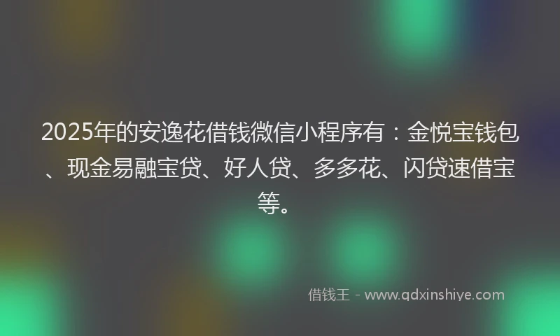 2025年的安逸花借钱微信小程序有：金悦宝钱包、现金易融宝贷、好人贷、多多花、闪贷速借宝等。