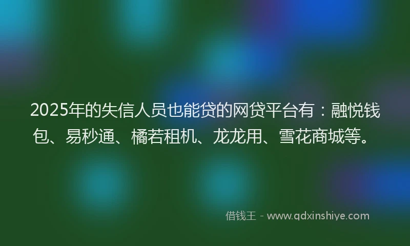 2025年的失信人员也能贷的网贷平台有：融悦钱包、易秒通、橘若租机、龙龙用、雪花商城等。