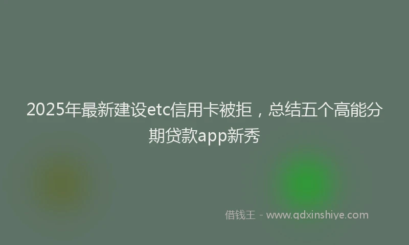 2025年最新建设etc信用卡被拒，总结五个高能分期贷款app新秀