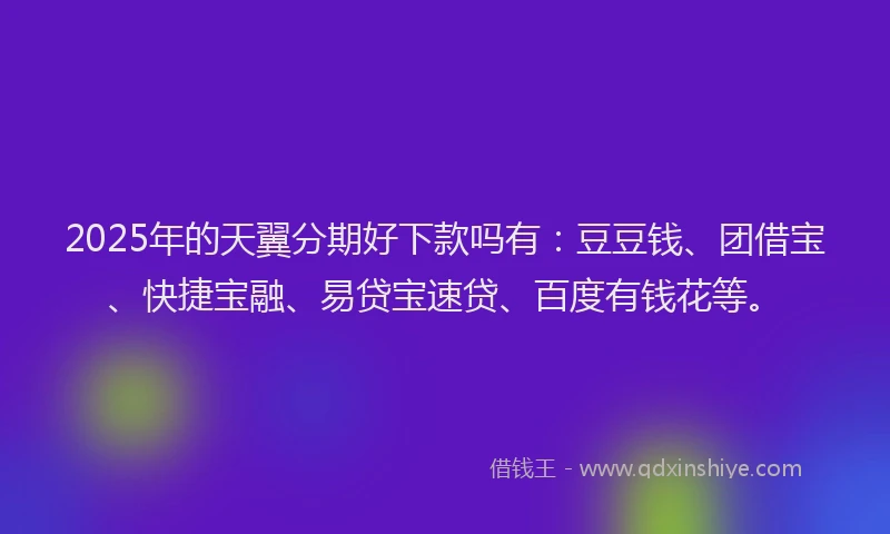 2025年的天翼分期好下款吗有：豆豆钱、团借宝、快捷宝融、易贷宝速贷、百度有钱花等。