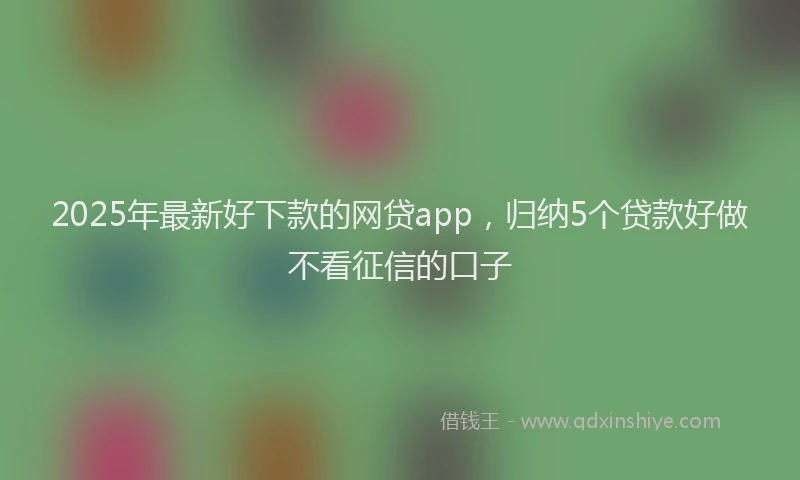 2025年最新好下款的网贷app，归纳5个贷款好做不看征信的口子