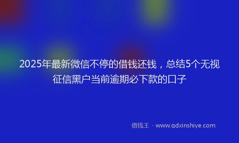 2025年最新微信不停的借钱还钱，总结5个无视征信黑户当前逾期必下款的口子