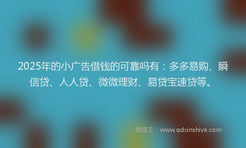2025年的小广告借钱的可靠吗有：多多易购、瞬信贷、人人贷、微微理财、易贷宝速贷等。