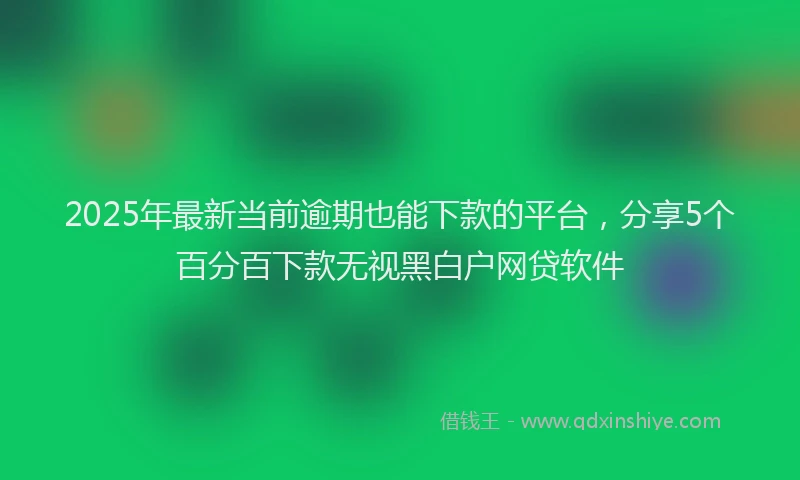 2025年最新当前逾期也能下款的平台，分享5个百分百下款无视黑白户网贷软件