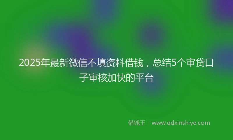 2025年最新微信不填资料借钱，总结5个审贷口子审核加快的平台