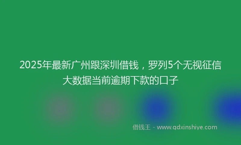 2025年最新广州跟深圳借钱，罗列5个无视征信大数据当前逾期下款的口子