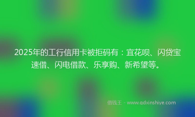 2025年的工行信用卡被拒码有：宜花呗、闪贷宝速借、闪电借款、乐享购、新希望等。