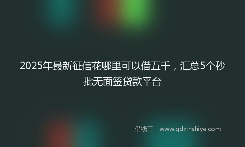 2025年最新征信花哪里可以借五千，汇总5个秒批无面签贷款平台