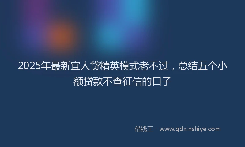 2025年最新宜人贷精英模式老不过，总结五个小额贷款不查征信的口子