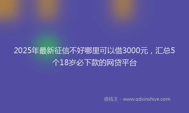 2025年最新征信不好哪里可以借3000元，汇总5个18岁必下款的网贷平台