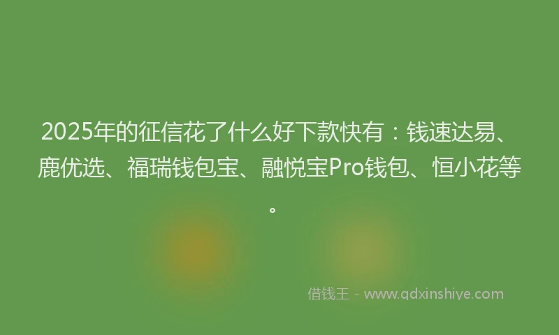 2025年的征信花了什么好下款快有：钱速达易、鹿优选、福瑞钱包宝、融悦宝Pro钱包、恒小花等。