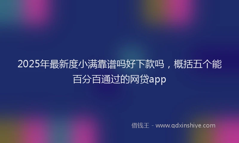 2025年最新度小满靠谱吗好下款吗，概括五个能百分百通过的网贷app