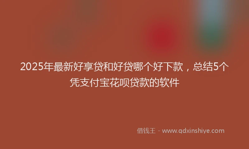 2025年最新好享贷和好贷哪个好下款，总结5个凭支付宝花呗贷款的软件