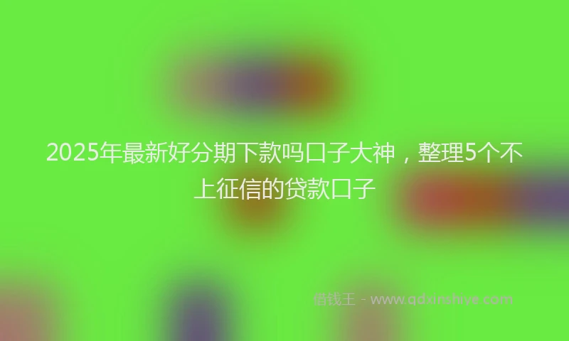 2025年最新好分期下款吗口子大神，整理5个不上征信的贷款口子