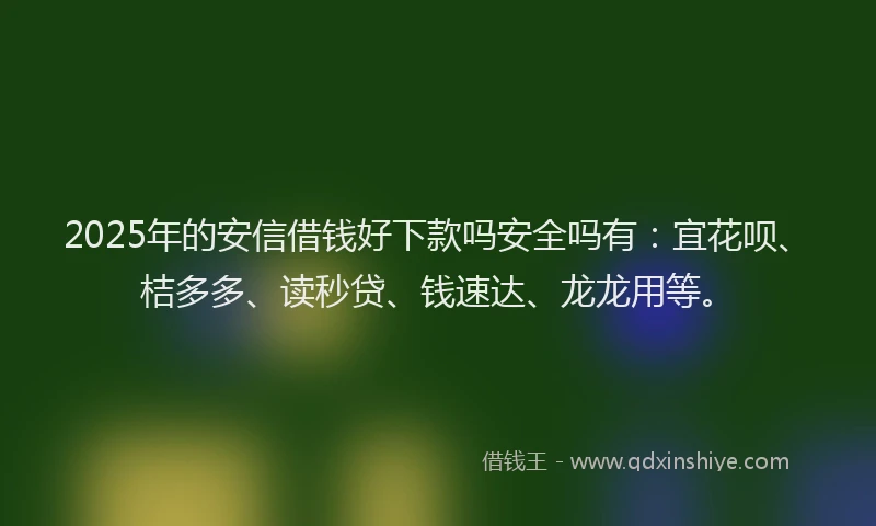 2025年的安信借钱好下款吗安全吗有：宜花呗、桔多多、读秒贷、钱速达、龙龙用等。