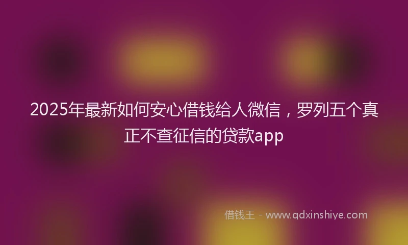 2025年最新如何安心借钱给人微信，罗列五个真正不查征信的贷款app