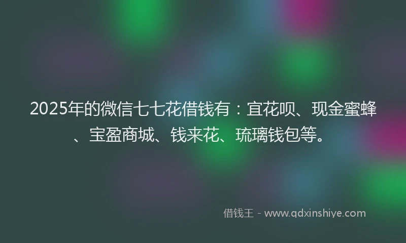 2025年的微信七七花借钱有：宜花呗、现金蜜蜂、宝盈商城、钱来花、琉璃钱包等。