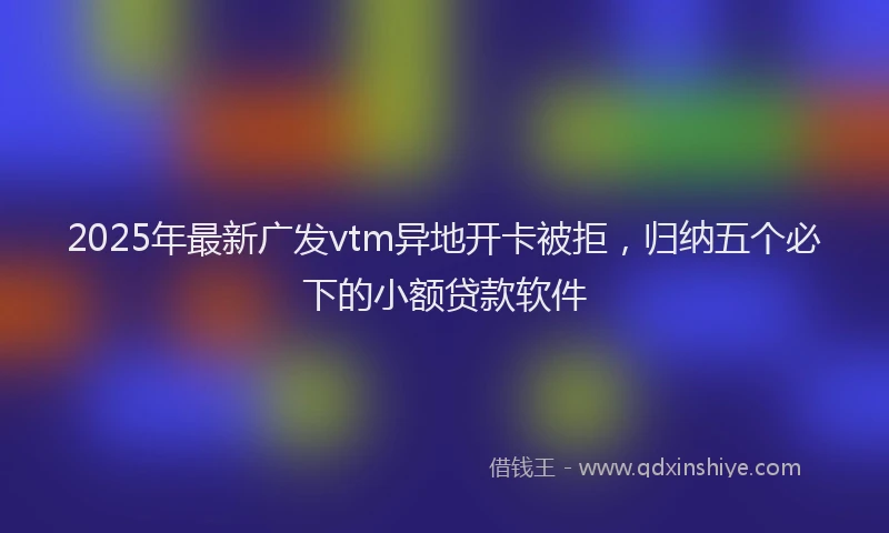 2025年最新广发vtm异地开卡被拒，归纳五个必下的小额贷款软件