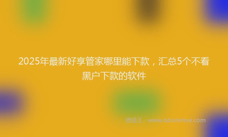 2025年最新好享管家哪里能下款，汇总5个不看黑户下款的软件
